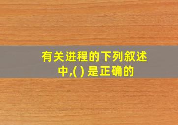 有关进程的下列叙述中,( ) 是正确的